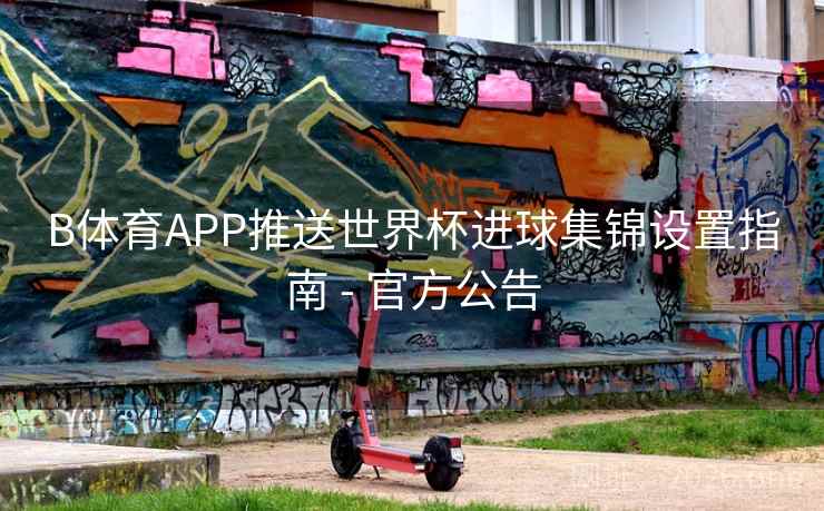 B体育APP推送世界杯进球集锦设置指南 - 官方公告