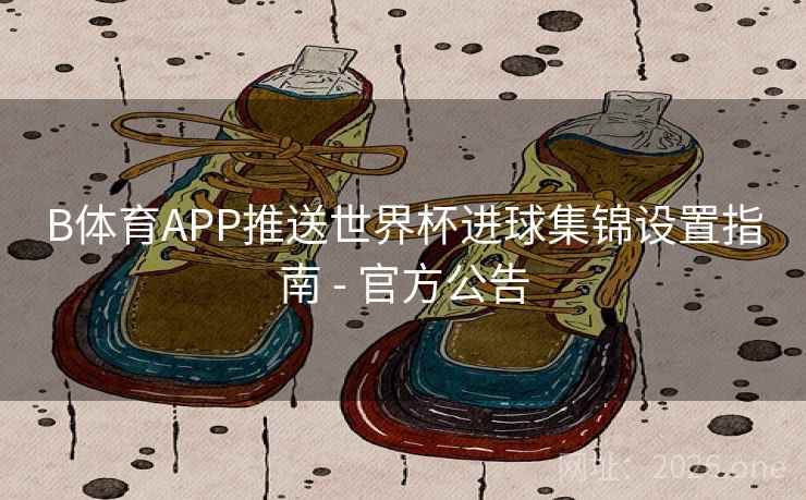 B体育APP推送世界杯进球集锦设置指南 - 官方公告