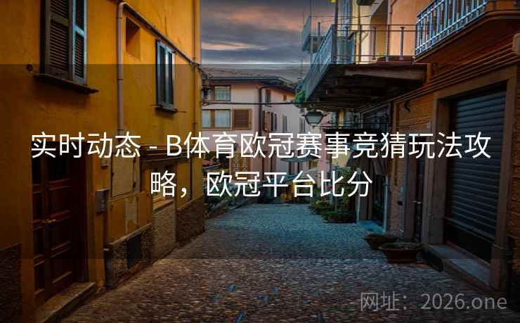 实时动态 - B体育欧冠赛事竞猜玩法攻略，欧冠平台比分