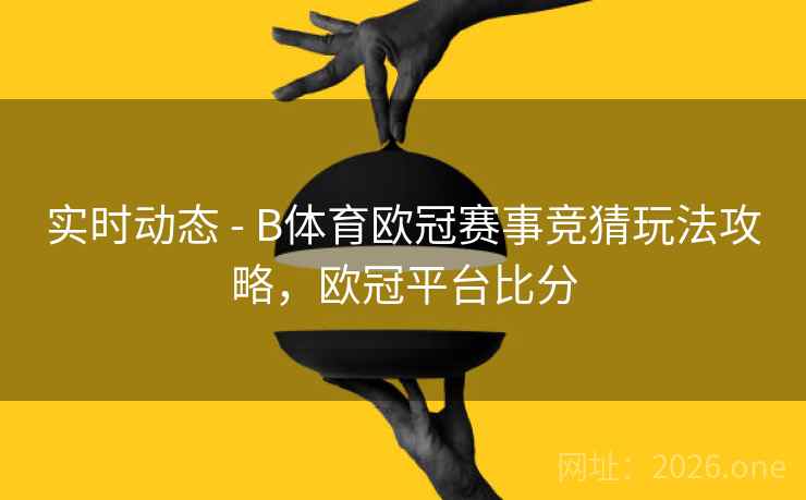 实时动态 - B体育欧冠赛事竞猜玩法攻略，欧冠平台比分