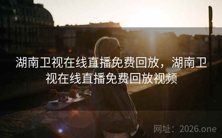 湖南卫视在线直播免费回放，湖南卫视在线直播免费回放视频