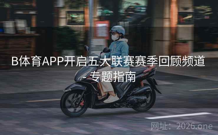 B体育APP开启五大联赛赛季回顾频道 - 专题指南