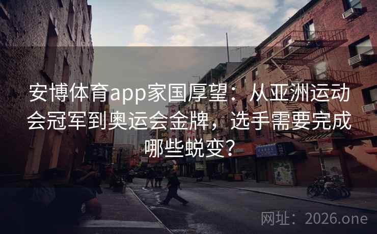 安博体育app家国厚望：从亚洲运动会冠军到奥运会金牌，选手需要完成哪些蜕变？