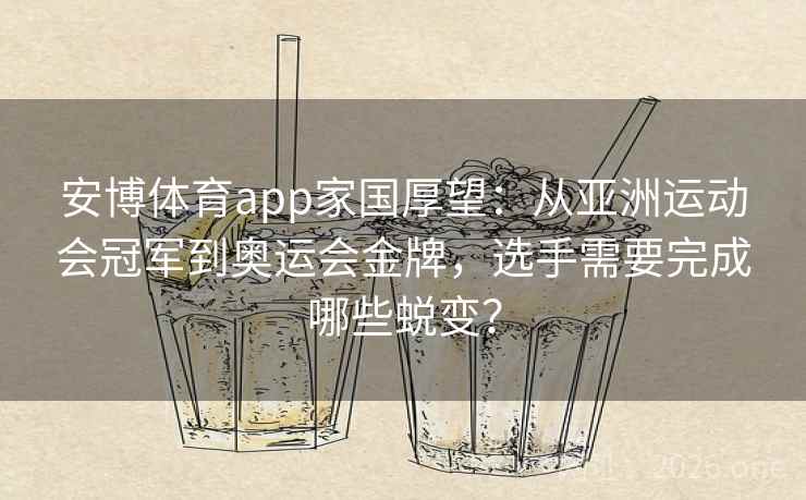 安博体育app家国厚望：从亚洲运动会冠军到奥运会金牌，选手需要完成哪些蜕变？