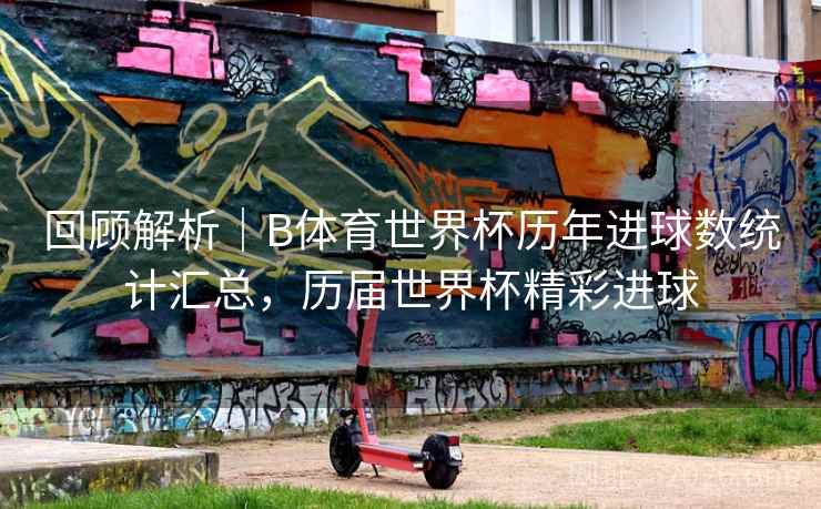 回顾解析｜B体育世界杯历年进球数统计汇总，历届世界杯精彩进球