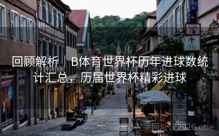 回顾解析｜B体育世界杯历年进球数统计汇总，历届世界杯精彩进球