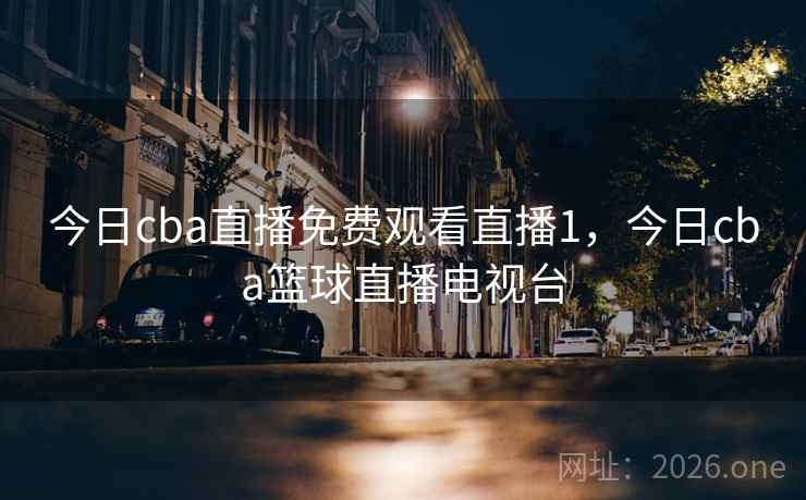 今日cba直播免费观看直播1，今日cba篮球直播电视台
