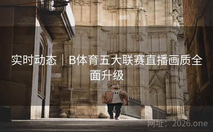 实时动态｜B体育五大联赛直播画质全面升级