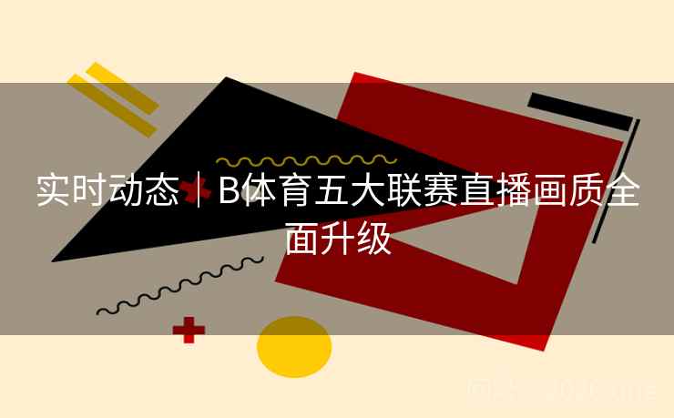 实时动态｜B体育五大联赛直播画质全面升级