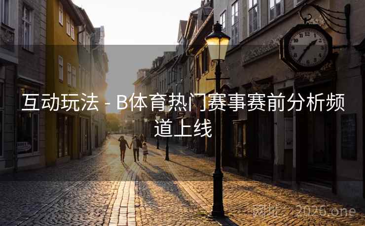 互动玩法 - B体育热门赛事赛前分析频道上线