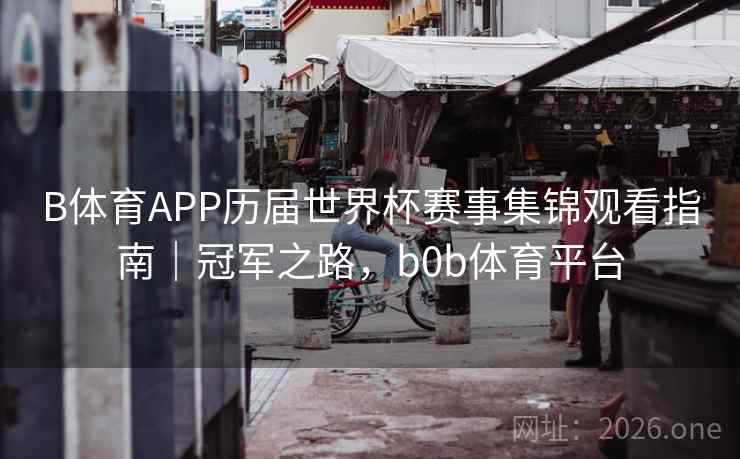 B体育APP历届世界杯赛事集锦观看指南｜冠军之路，b0b体育平台