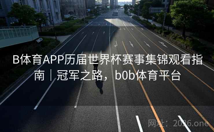 B体育APP历届世界杯赛事集锦观看指南｜冠军之路，b0b体育平台