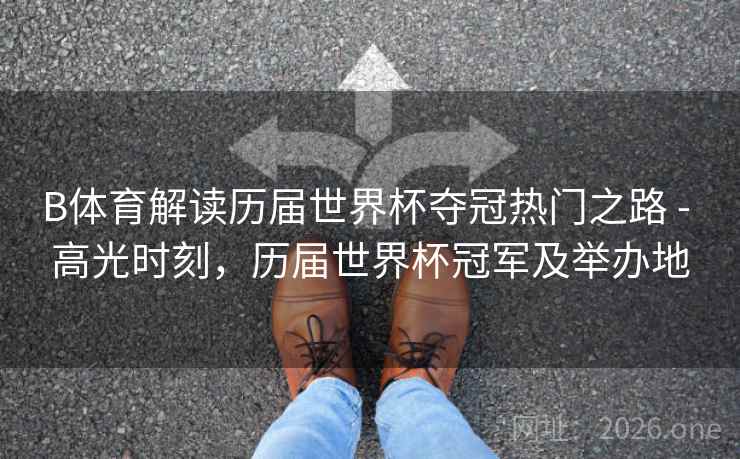 B体育解读历届世界杯夺冠热门之路 - 高光时刻，历届世界杯冠军及举办地