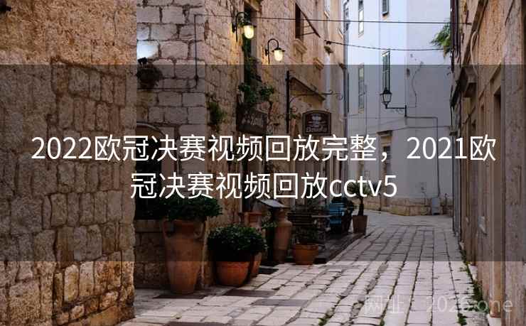 2022欧冠决赛视频回放完整，2021欧冠决赛视频回放cctv5
