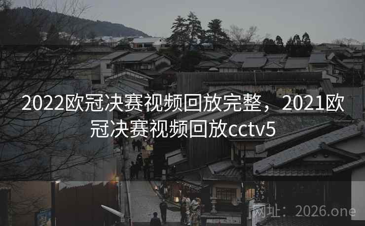 2022欧冠决赛视频回放完整，2021欧冠决赛视频回放cctv5