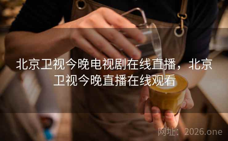 北京卫视今晚电视剧在线直播，北京卫视今晚直播在线观看