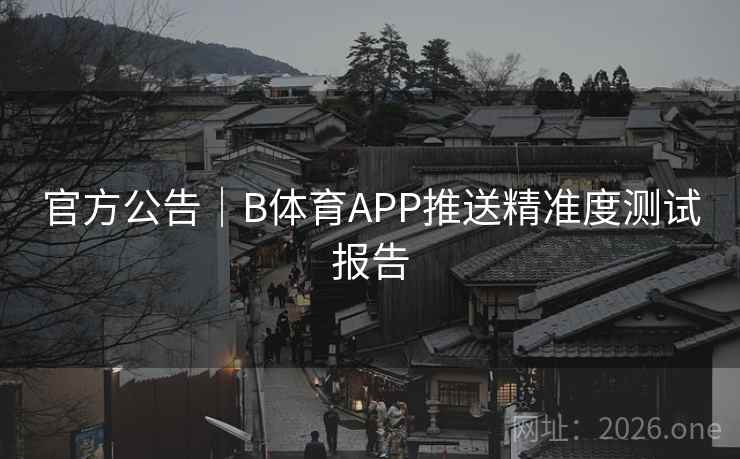 官方公告｜B体育APP推送精准度测试报告