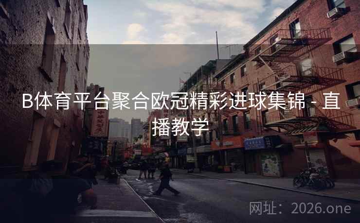 B体育平台聚合欧冠精彩进球集锦 - 直播教学