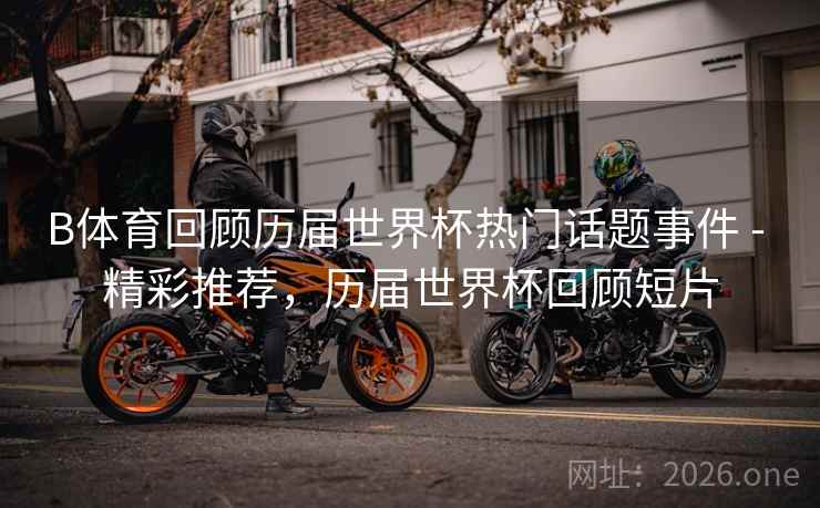 B体育回顾历届世界杯热门话题事件 - 精彩推荐，历届世界杯回顾短片