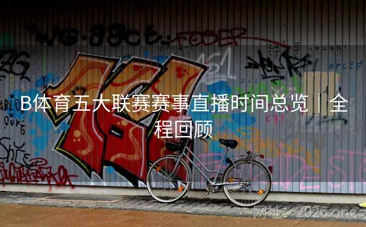 B体育五大联赛赛事直播时间总览｜全程回顾