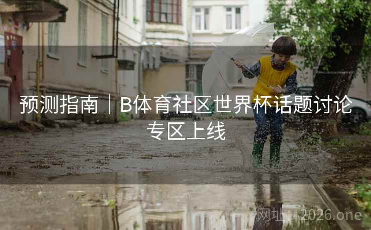 预测指南｜B体育社区世界杯话题讨论专区上线