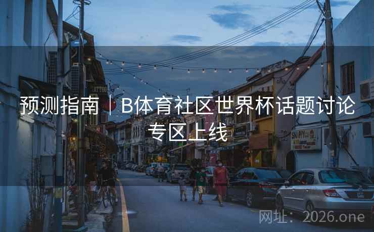 预测指南｜B体育社区世界杯话题讨论专区上线