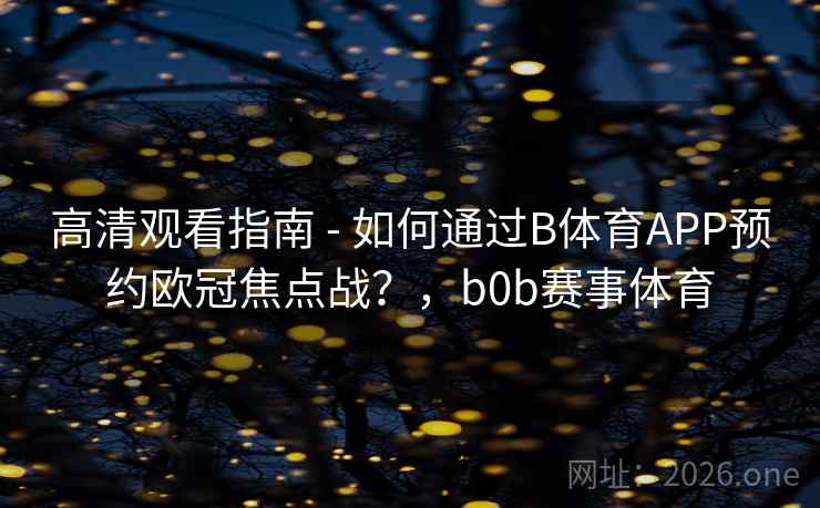 高清观看指南 - 如何通过B体育APP预约欧冠焦点战？，b0b赛事体育