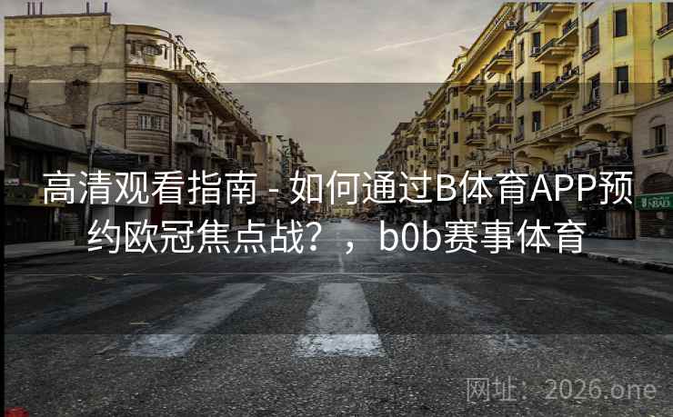 高清观看指南 - 如何通过B体育APP预约欧冠焦点战？，b0b赛事体育