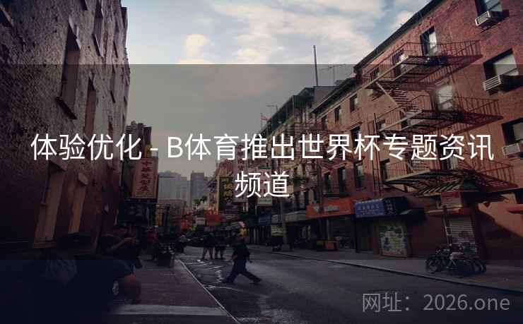 体验优化 - B体育推出世界杯专题资讯频道