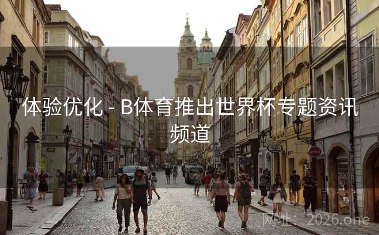 体验优化 - B体育推出世界杯专题资讯频道