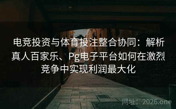 电竞投资与体育投注整合协同：解析真人百家乐、Pg电子平台如何在激烈竞争中实现利润最大化