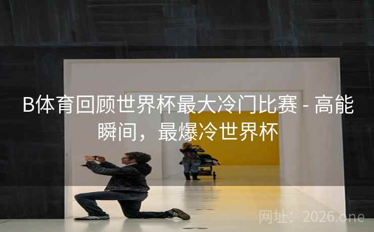 B体育回顾世界杯最大冷门比赛 - 高能瞬间，最爆冷世界杯
