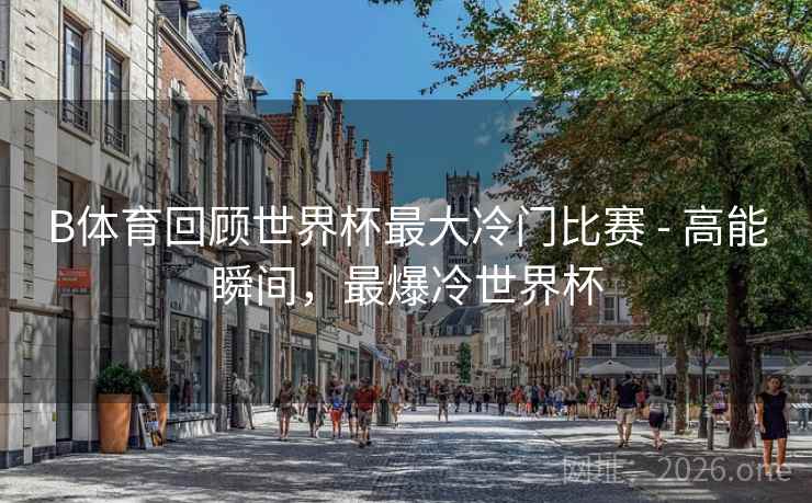B体育回顾世界杯最大冷门比赛 - 高能瞬间，最爆冷世界杯