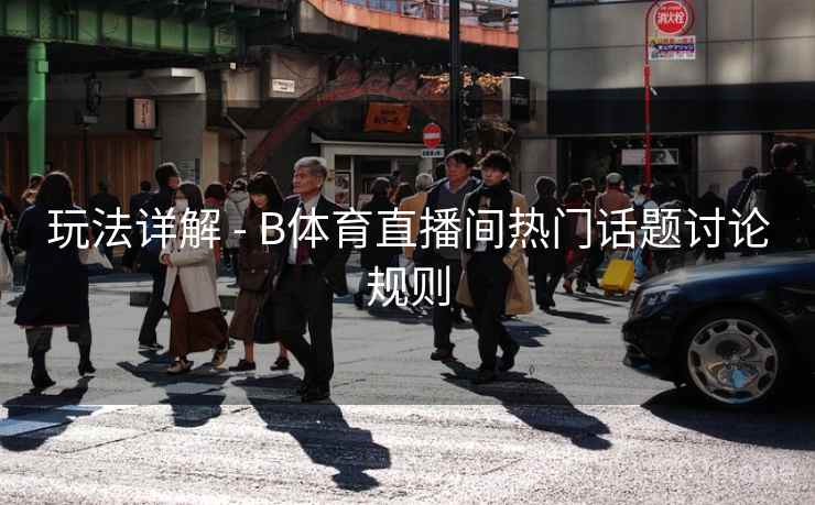 玩法详解 - B体育直播间热门话题讨论规则
