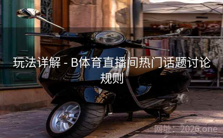 玩法详解 - B体育直播间热门话题讨论规则
