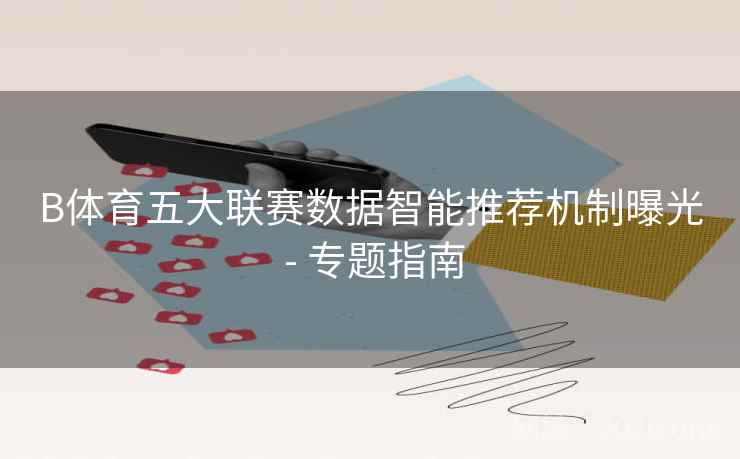 B体育五大联赛数据智能推荐机制曝光 - 专题指南