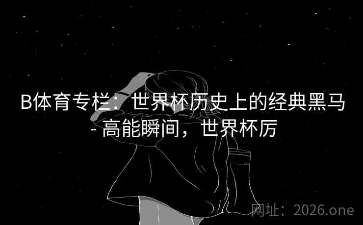 B体育专栏：世界杯历史上的经典黑马 - 高能瞬间，世界杯厉