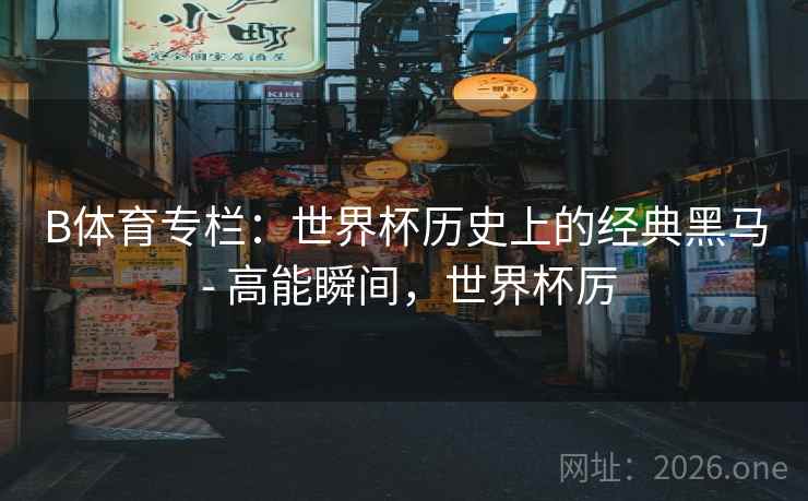 B体育专栏：世界杯历史上的经典黑马 - 高能瞬间，世界杯厉