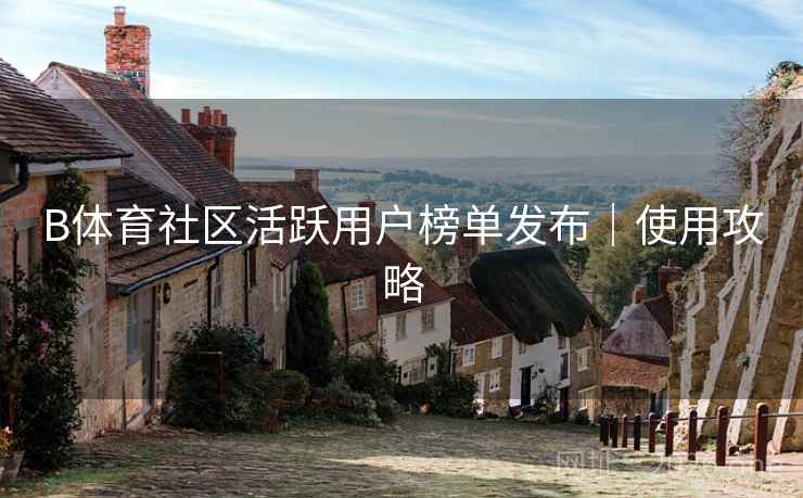 B体育社区活跃用户榜单发布｜使用攻略