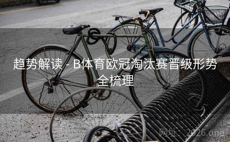 趋势解读 - B体育欧冠淘汰赛晋级形势全梳理