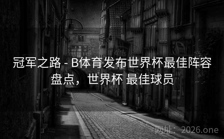 冠军之路 - B体育发布世界杯最佳阵容盘点，世界杯 最佳球员