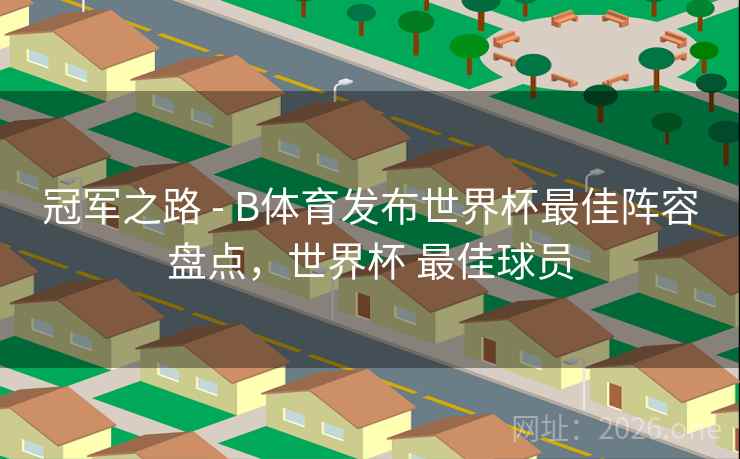 冠军之路 - B体育发布世界杯最佳阵容盘点，世界杯 最佳球员