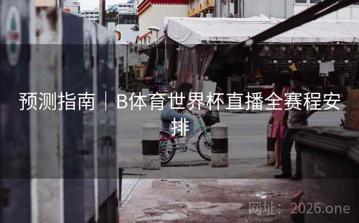 预测指南｜B体育世界杯直播全赛程安排