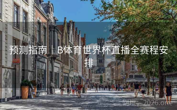 预测指南｜B体育世界杯直播全赛程安排
