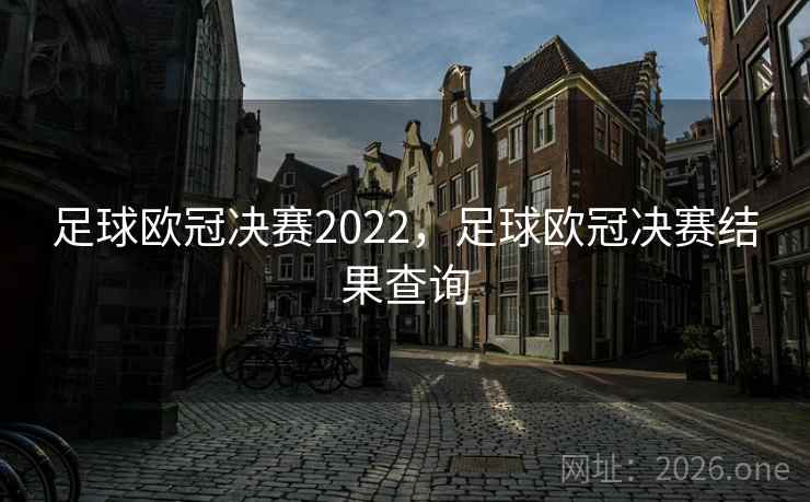 足球欧冠决赛2022，足球欧冠决赛结果查询