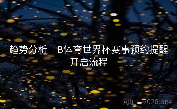 趋势分析｜B体育世界杯赛事预约提醒开启流程