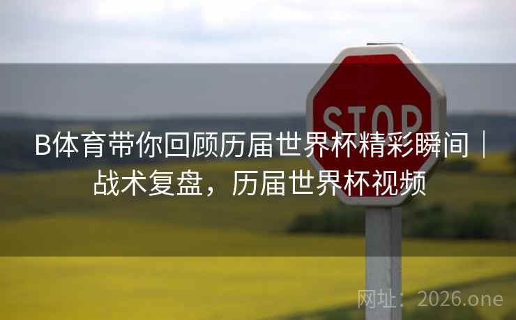 B体育带你回顾历届世界杯精彩瞬间｜战术复盘，历届世界杯视频