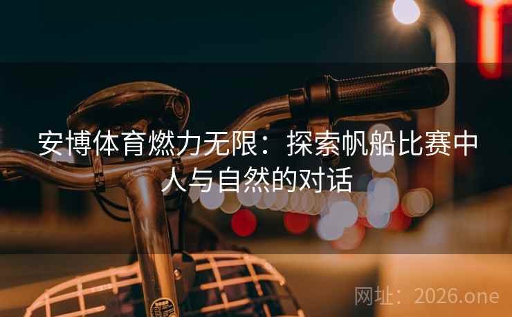 安博体育燃力无限：探索帆船比赛中人与自然的对话
