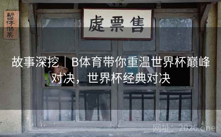 故事深挖｜B体育带你重温世界杯巅峰对决，世界杯经典对决