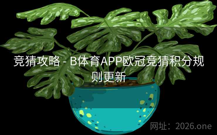 竞猜攻略 - B体育APP欧冠竞猜积分规则更新